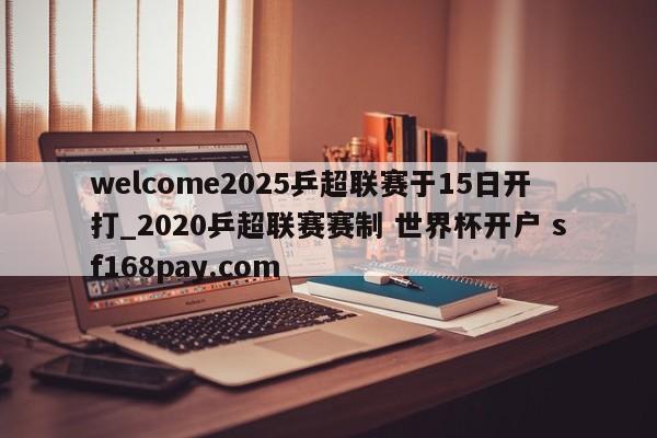 welcome2025乒超联赛于15日开打_2020乒超联赛赛制 世界杯开户 sf168pay.com