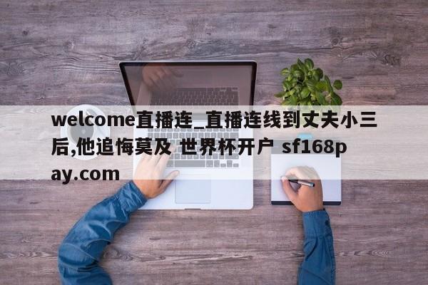 welcome直播连_直播连线到丈夫小三后,他追悔莫及 世界杯开户 sf168pay.com
