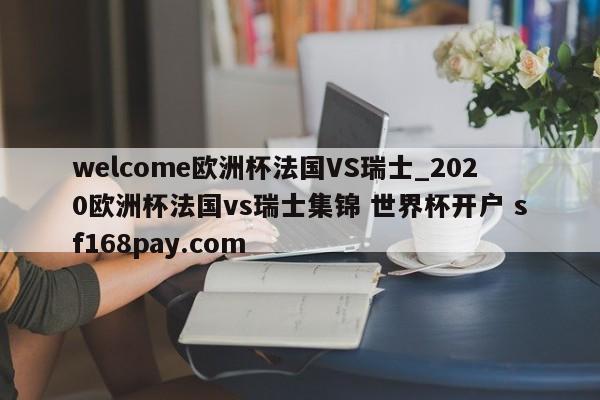welcome欧洲杯法国VS瑞士_2020欧洲杯法国vs瑞士集锦 世界杯开户 sf168pay.com
