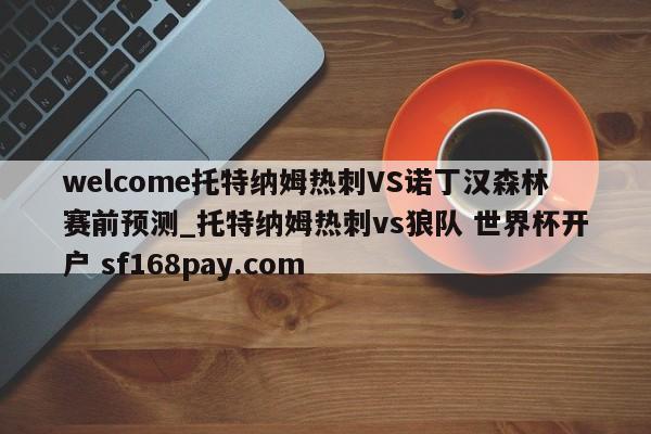 welcome托特纳姆热刺VS诺丁汉森林赛前预测_托特纳姆热刺vs狼队 世界杯开户 sf168pay.com