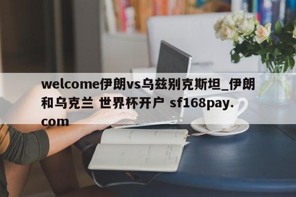 welcome伊朗vs乌兹别克斯坦_伊朗和乌克兰 世界杯开户 sf168pay.com