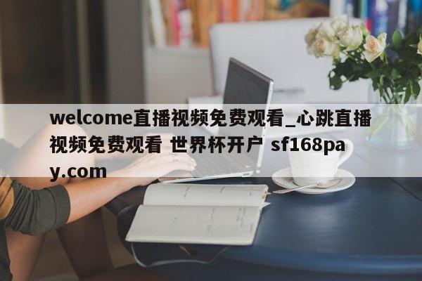 welcome直播视频免费观看_心跳直播视频免费观看 世界杯开户 sf168pay.com