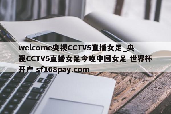 welcome央视CCTV5直播女足_央视CCTV5直播女足今晚中国女足 世界杯开户 sf168pay.com