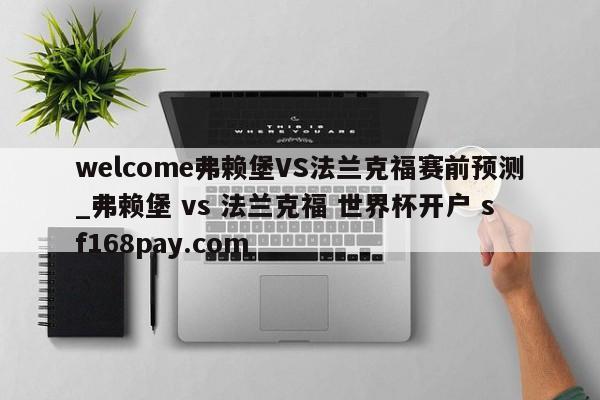 welcome弗赖堡VS法兰克福赛前预测_弗赖堡 vs 法兰克福 世界杯开户 sf168pay.com