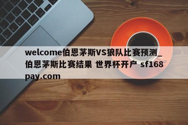 welcome伯恩茅斯VS狼队比赛预测_伯恩茅斯比赛结果 世界杯开户 sf168pay.com