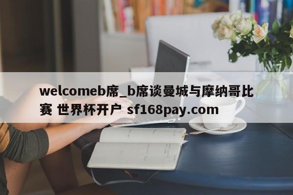 welcomeb席_b席谈曼城与摩纳哥比赛 世界杯开户 sf168pay.com