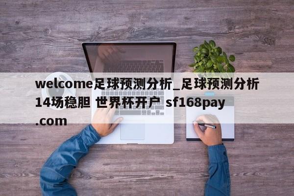 welcome足球预测分析_足球预测分析14场稳胆 世界杯开户 sf168pay.com
