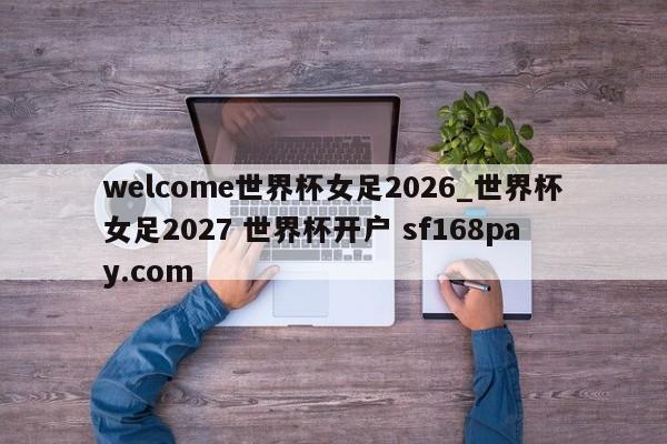 welcome世界杯女足2026_世界杯女足2027 世界杯开户 sf168pay.com