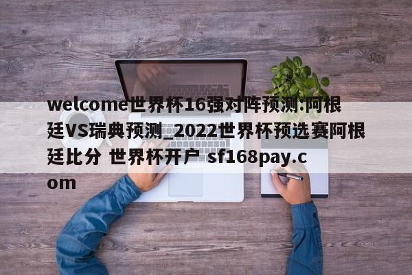 welcome世界杯16强对阵预测:阿根廷VS瑞典预测_2022世界杯预选赛阿根廷比分 世界杯开户 sf168pay.com