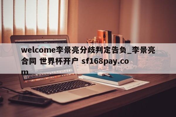 welcome李景亮分歧判定告负_李景亮合同 世界杯开户 sf168pay.com