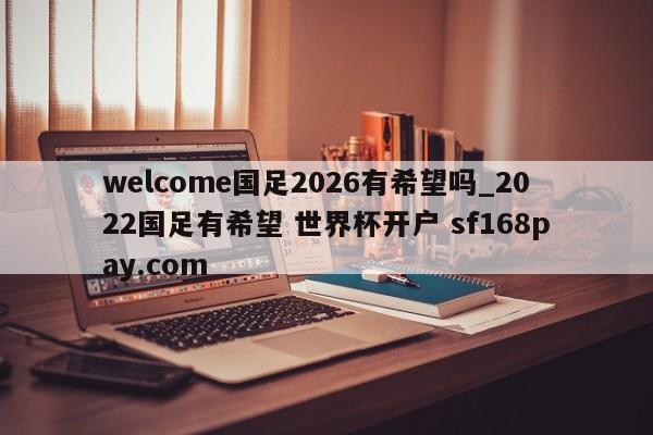 welcome国足2026有希望吗_2022国足有希望 世界杯开户 sf168pay.com