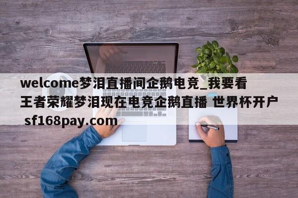 welcome梦泪直播间企鹅电竞_我要看王者荣耀梦泪现在电竞企鹅直播 世界杯开户 sf168pay.com