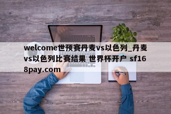 welcome世预赛丹麦vs以色列_丹麦vs以色列比赛结果 世界杯开户 sf168pay.com