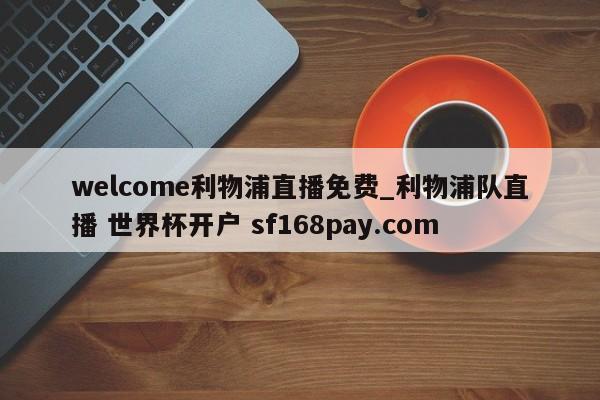 welcome利物浦直播免费_利物浦队直播 世界杯开户 sf168pay.com