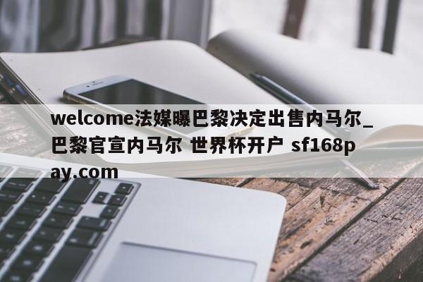 welcome法媒曝巴黎决定出售内马尔_巴黎官宣内马尔 世界杯开户 sf168pay.com