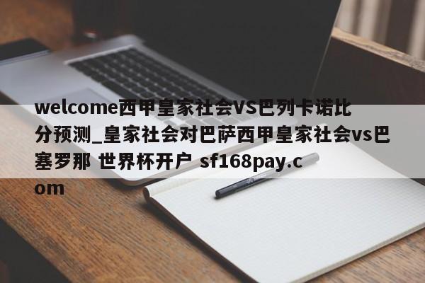 welcome西甲皇家社会VS巴列卡诺比分预测_皇家社会对巴萨西甲皇家社会vs巴塞罗那 世界杯开户 sf168pay.com