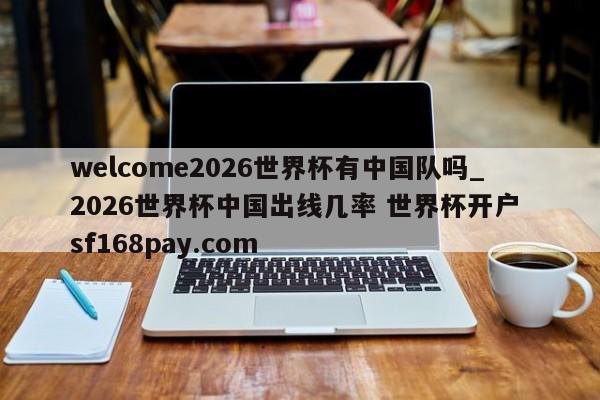 welcome2026世界杯有中国队吗_2026世界杯中国出线几率 世界杯开户 sf168pay.com