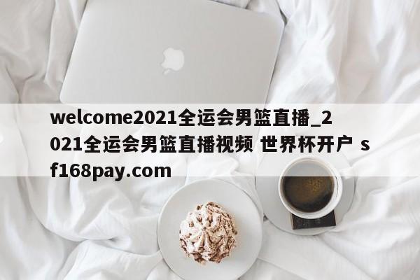 welcome2021全运会男篮直播_2021全运会男篮直播视频 世界杯开户 sf168pay.com