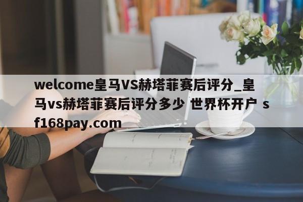 welcome皇马VS赫塔菲赛后评分_皇马vs赫塔菲赛后评分多少 世界杯开户 sf168pay.com