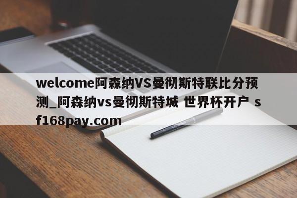 welcome阿森纳VS曼彻斯特联比分预测_阿森纳vs曼彻斯特城 世界杯开户 sf168pay.com