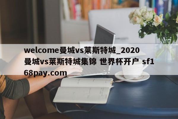 welcome曼城vs莱斯特城_2020曼城vs莱斯特城集锦 世界杯开户 sf168pay.com