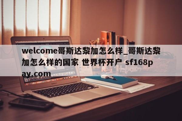 welcome哥斯达黎加怎么样_哥斯达黎加怎么样的国家 世界杯开户 sf168pay.com