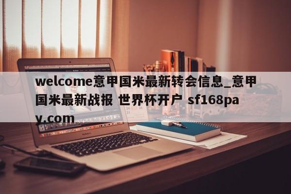 welcome意甲国米最新转会信息_意甲国米最新战报 世界杯开户 sf168pay.com