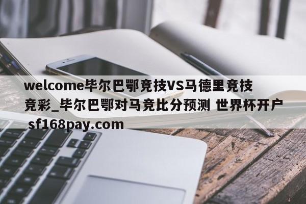 welcome毕尔巴鄂竞技VS马德里竞技竞彩_毕尔巴鄂对马竞比分预测 世界杯开户 sf168pay.com