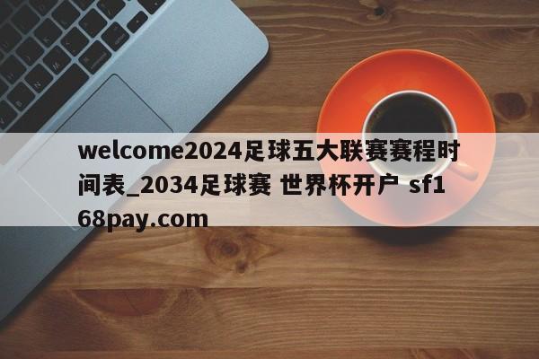 welcome2024足球五大联赛赛程时间表_2034足球赛 世界杯开户 sf168pay.com
