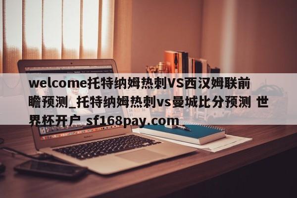 welcome托特纳姆热刺VS西汉姆联前瞻预测_托特纳姆热刺vs曼城比分预测 世界杯开户 sf168pay.com
