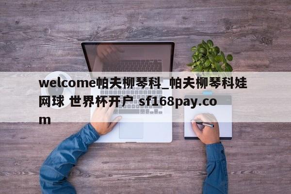 welcome帕夫柳琴科_帕夫柳琴科娃 网球 世界杯开户 sf168pay.com