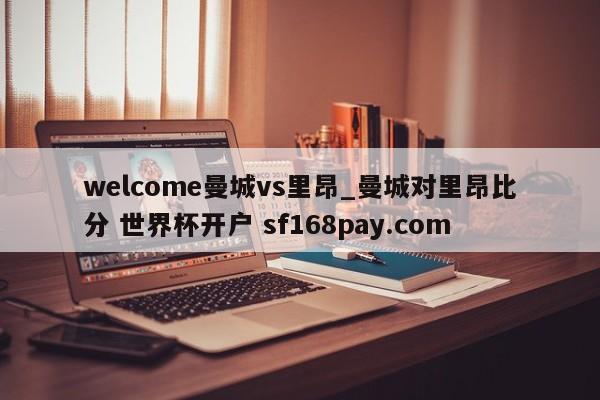 welcome曼城vs里昂_曼城对里昂比分 世界杯开户 sf168pay.com