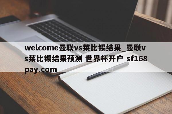 welcome曼联vs莱比锡结果_曼联vs莱比锡结果预测 世界杯开户 sf168pay.com