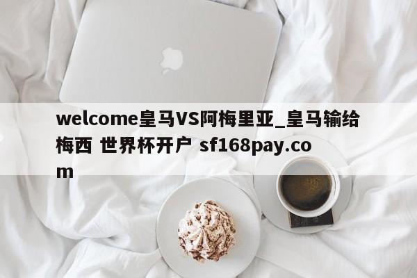 welcome皇马VS阿梅里亚_皇马输给梅西 世界杯开户 sf168pay.com